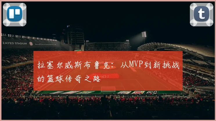 拉塞尔威斯布鲁克：从MVP到新挑战的篮球传奇之路