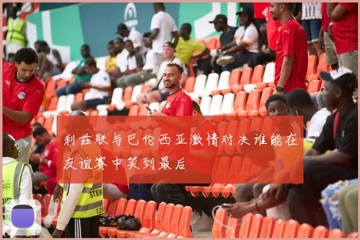 利兹联与巴伦西亚激情对决谁能在友谊赛中笑到最后