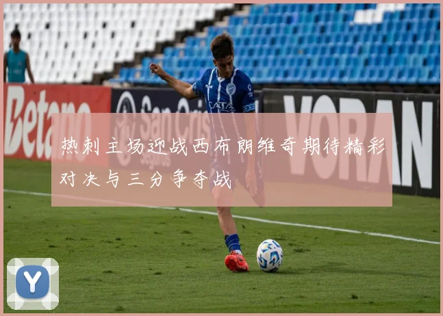 热刺主场迎战西布朗维奇期待精彩对决与三分争夺战