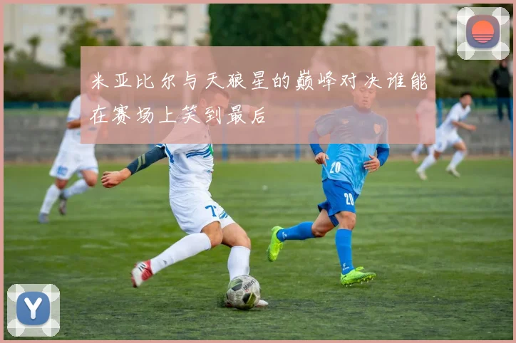 米亚比尔与天狼星的巅峰对决谁能在赛场上笑到最后