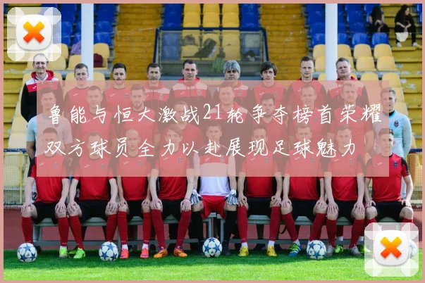 鲁能与恒大激战21轮争夺榜首荣耀双方球员全力以赴展现足球魅力
