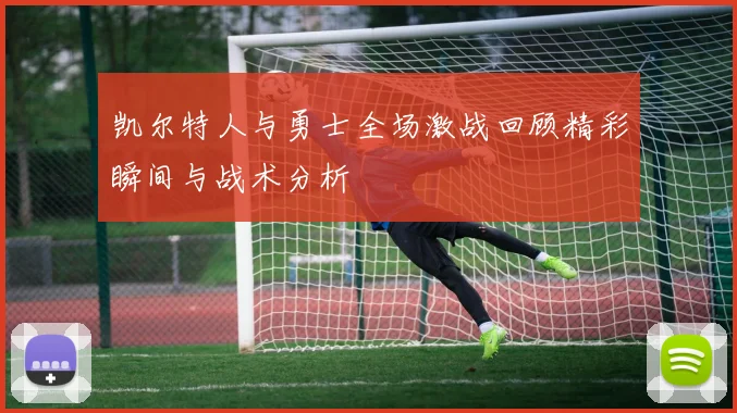 凯尔特人与勇士全场激战回顾精彩瞬间与战术分析