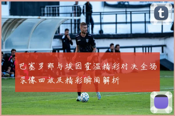 巴塞罗那与埃因霍温精彩对决全场录像回放及精彩瞬间解析