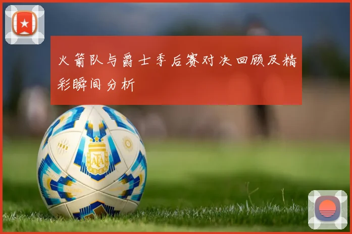 火箭队与爵士季后赛对决回顾及精彩瞬间分析