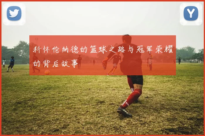 科怀伦纳德的篮球之路与冠军荣耀的背后故事