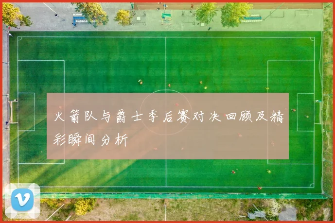 火箭队与爵士季后赛对决回顾及精彩瞬间分析