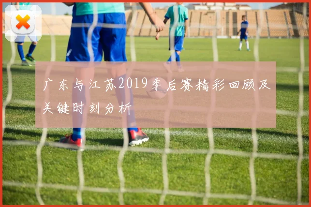 广东与江苏2019季后赛精彩回顾及关键时刻分析