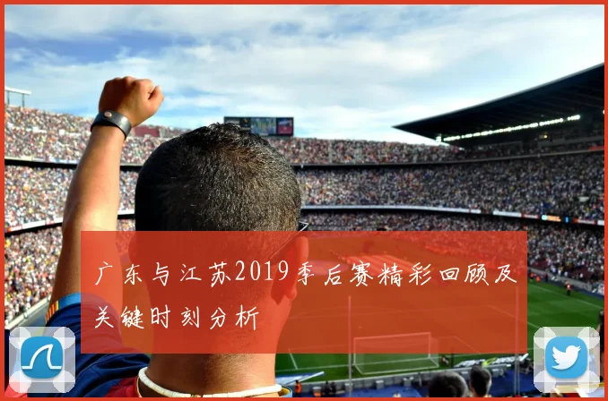 广东与江苏2019季后赛精彩回顾及关键时刻分析