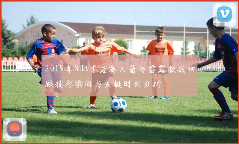 2019年NBA季后赛火箭与雷霆激战回顾精彩瞬间与关键时刻分析