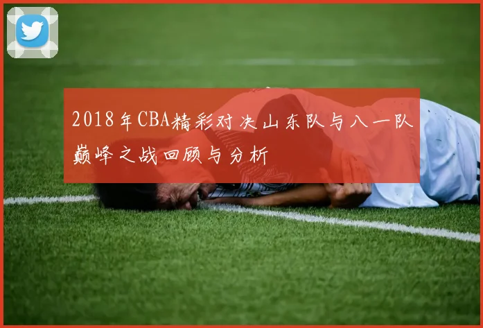 2018年CBA精彩对决山东队与八一队巅峰之战回顾与分析