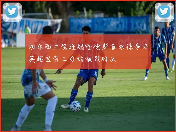 切尔西主场迎战哈德斯菲尔德争夺英超宝贵三分的激烈对决
