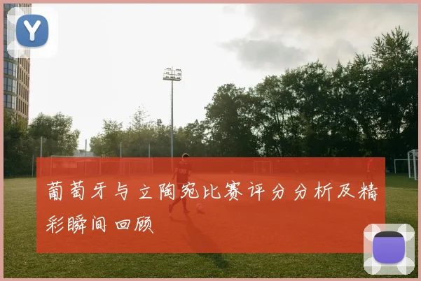 葡萄牙与立陶宛比赛评分分析及精彩瞬间回顾