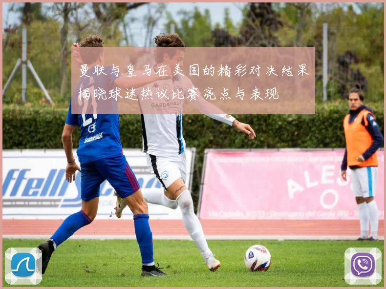 曼联与皇马在美国的精彩对决结果揭晓球迷热议比赛亮点与表现
