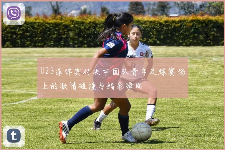 U23菲律宾对决中国队青年足球赛场上的激情碰撞与精彩瞬间