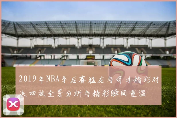 2019年NBA季后赛猛龙与奇才精彩对决回放全景分析与精彩瞬间重温