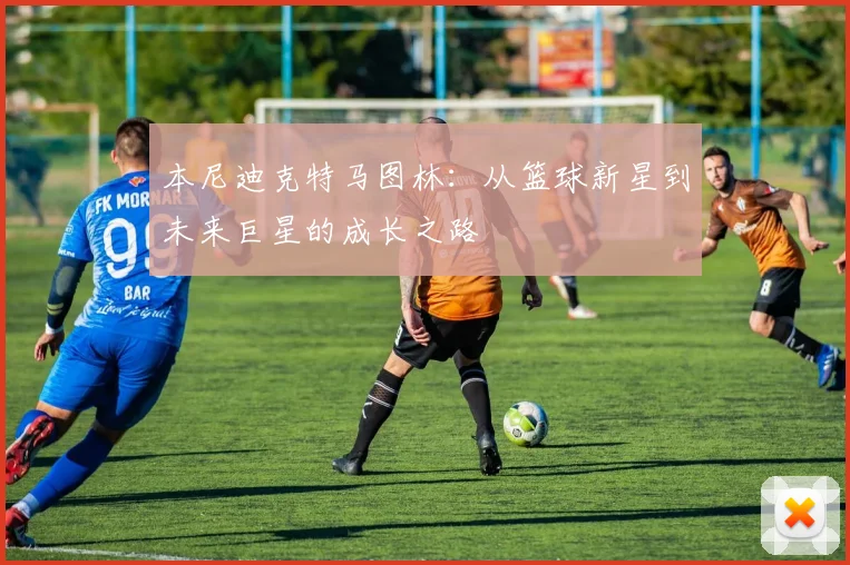 本尼迪克特马图林：从篮球新星到未来巨星的成长之路