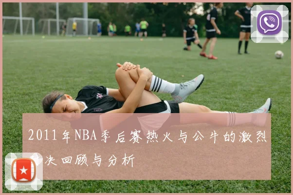 2011年NBA季后赛热火与公牛的激烈对决回顾与分析